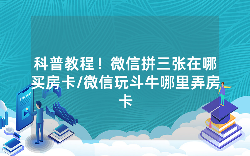 科普教程！微信拼三张在哪买房卡/微信玩斗牛哪里弄房卡