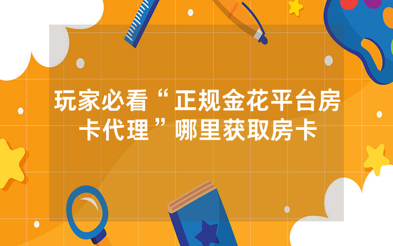 玩家必看“正规金花平台房卡代理”哪里获取房卡