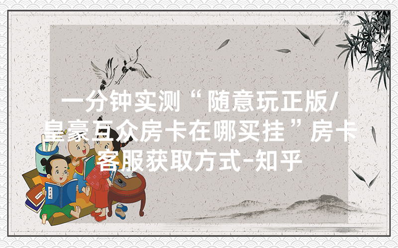 一分钟实测“随意玩正版/皇豪互众房卡在哪买挂”房卡客服获取方式-知乎