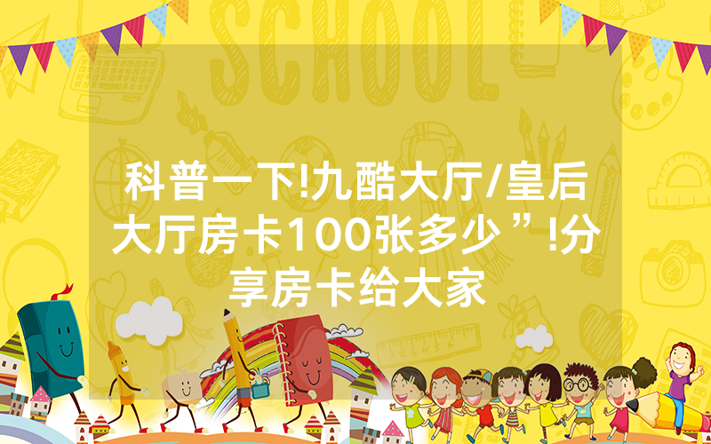 科普一下!九酷大厅/皇后大厅房卡100张多少”!分享房卡给大家