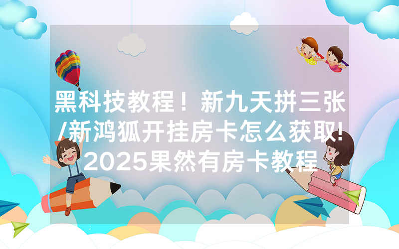 黑科技教程！新九天拼三张/新鸿狐开挂房卡怎么获取!2025果然有房卡教程