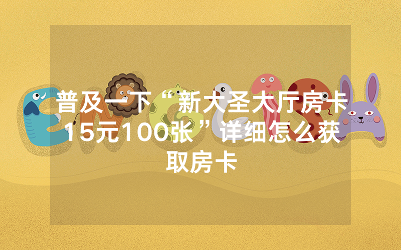 普及一下“新大圣大厅房卡15元100张”详细怎么获取房卡