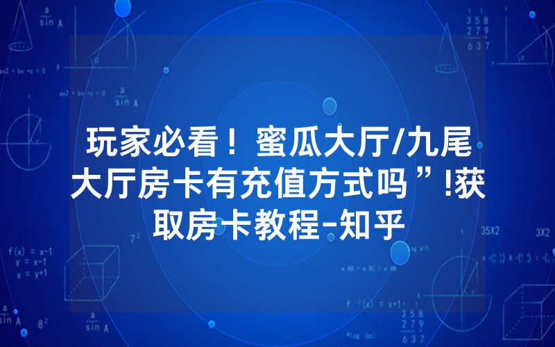 玩家必看！蜜瓜大厅/九尾大厅房卡有充值方式吗”!获取房卡教程-知乎