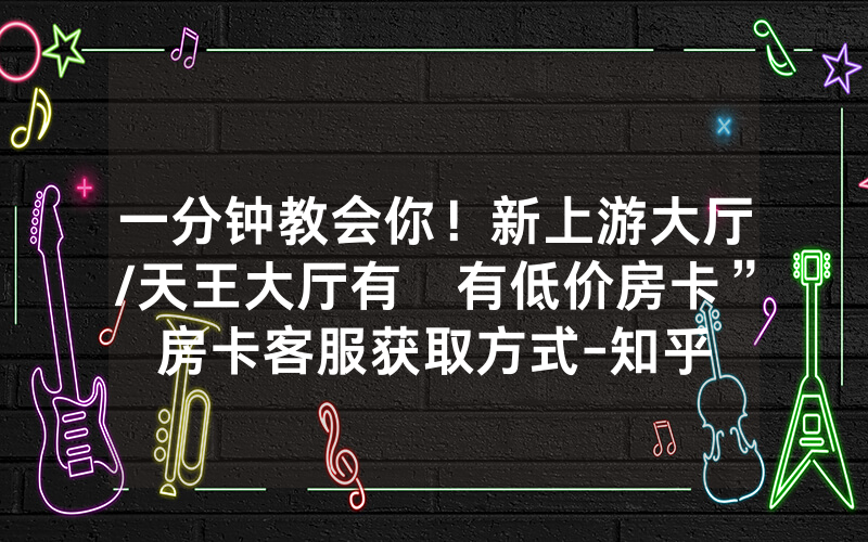 一分钟教会你！新上游大厅/天王大厅有沒有低价房卡”房卡客服获取方式-知乎