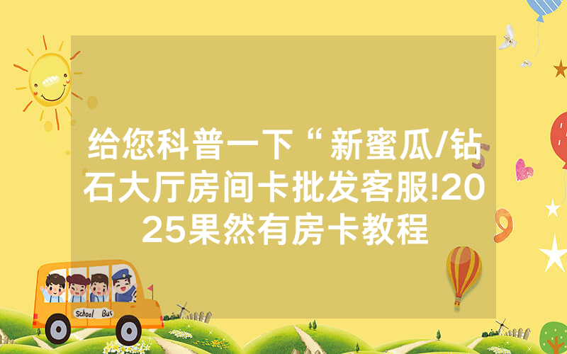给您科普一下“新蜜瓜/钻石大厅房间卡批发客服!2025果然有房卡教程