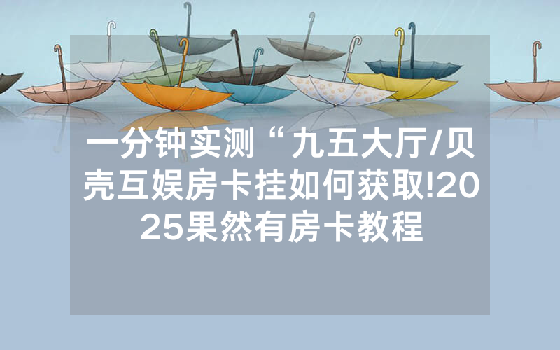 一分钟实测“九五大厅/贝壳互娱房卡挂如何获取!2025果然有房卡教程