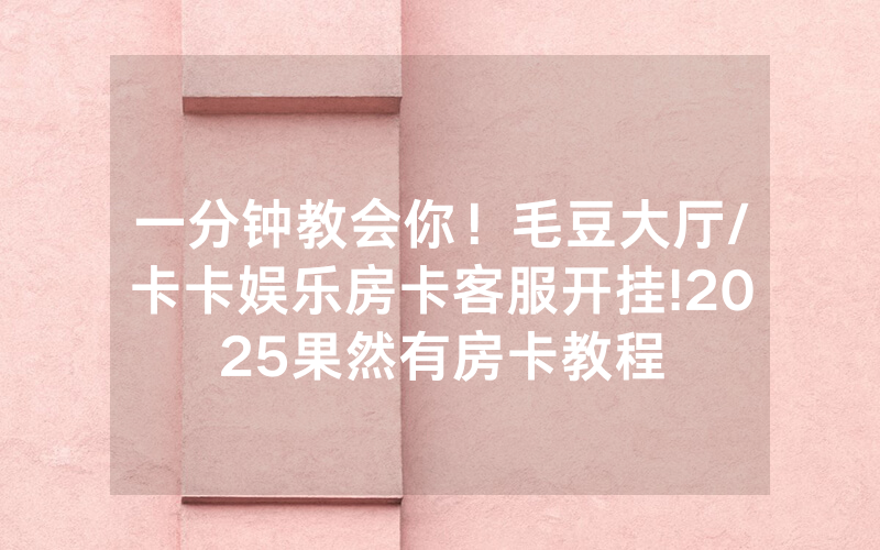 一分钟教会你！毛豆大厅/卡卡娱乐房卡客服开挂!2025果然有房卡教程