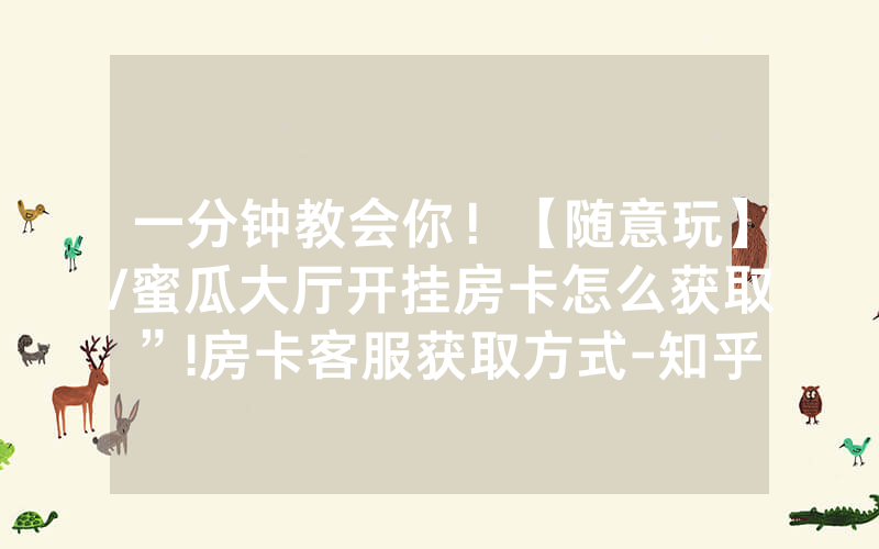 一分钟教会你！【随意玩】/蜜瓜大厅开挂房卡怎么获取”!房卡客服获取方式-知乎