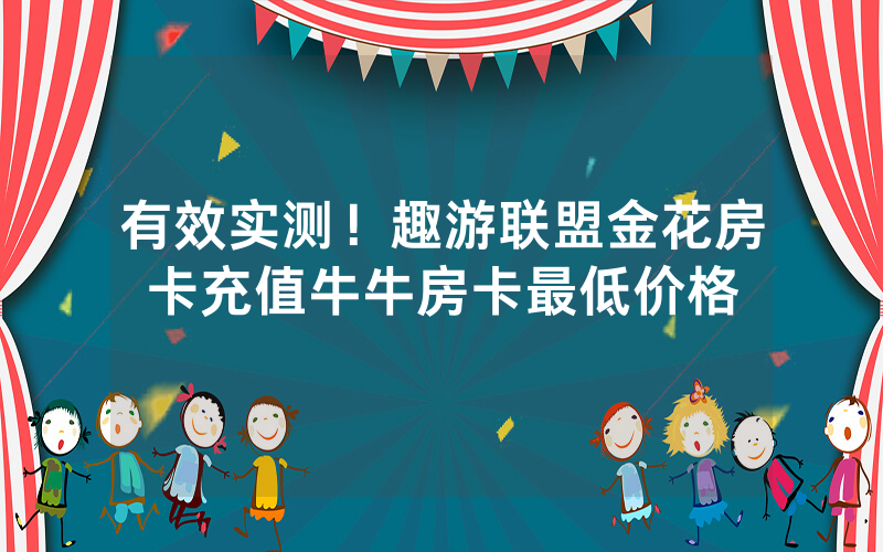 有效实测！趣游联盟金花房卡充值牛牛房卡最低价格