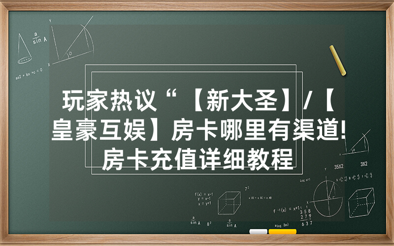 玩家热议“【新大圣】/【皇豪互娱】房卡哪里有渠道!房卡充值详细教程