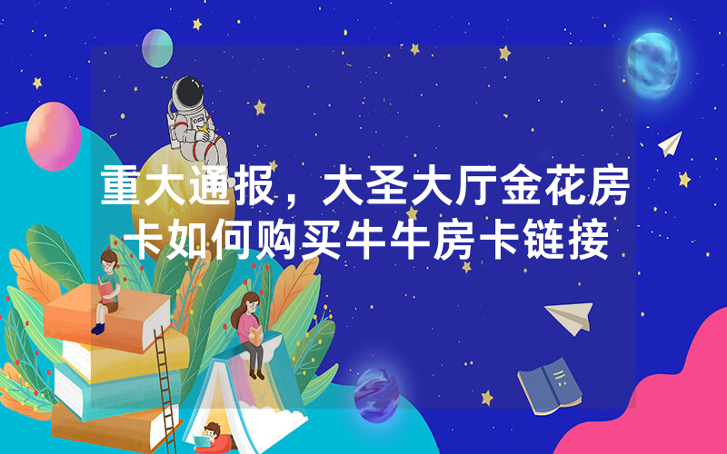 重大通报，大圣大厅金花房卡如何购买牛牛房卡链接