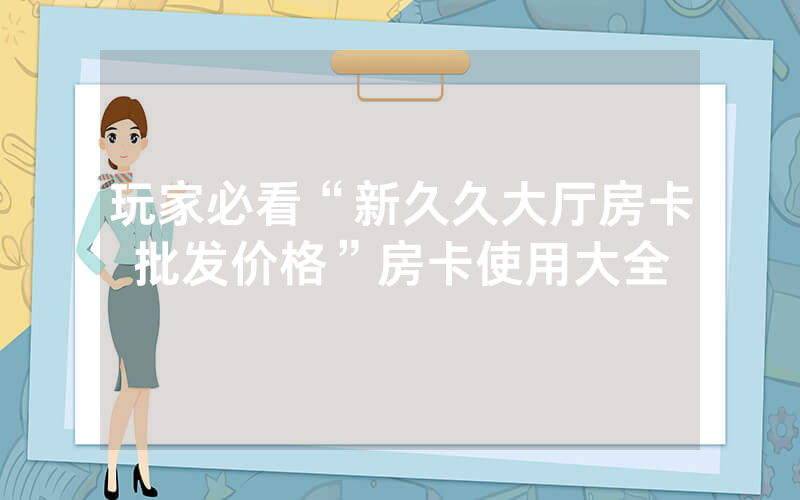 玩家必看“新久久大厅房卡批发价格”房卡使用大全