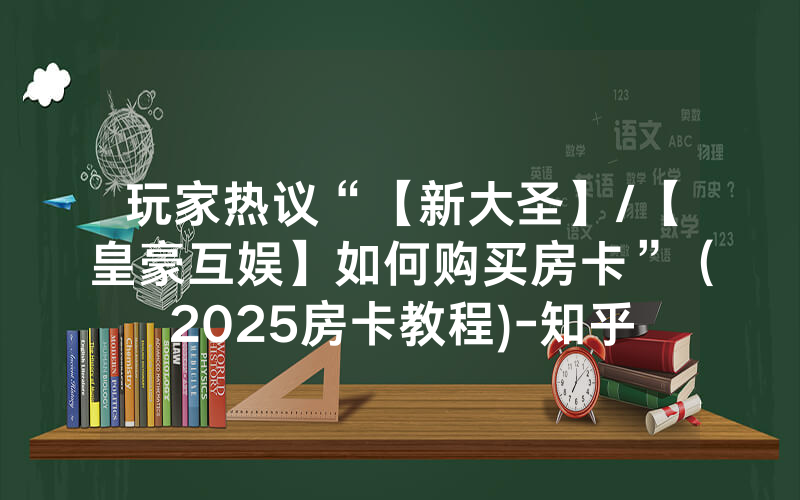 玩家热议“【新大圣】/【皇豪互娱】如何购买房卡”（2025房卡教程)-知乎