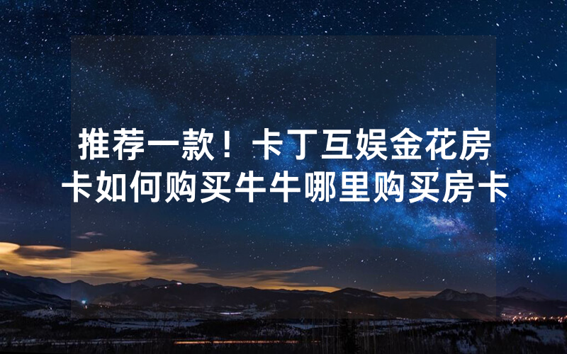 推荐一款！卡丁互娱金花房卡如何购买牛牛哪里购买房卡