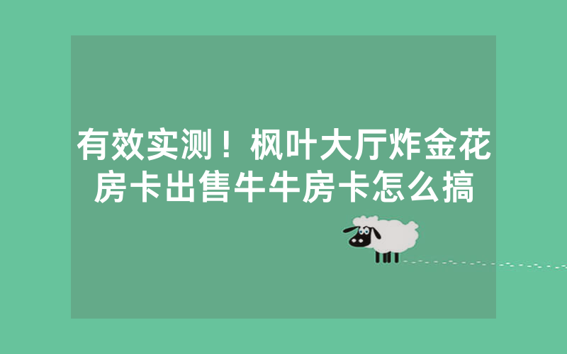 有效实测！枫叶大厅炸金花房卡出售牛牛房卡怎么搞