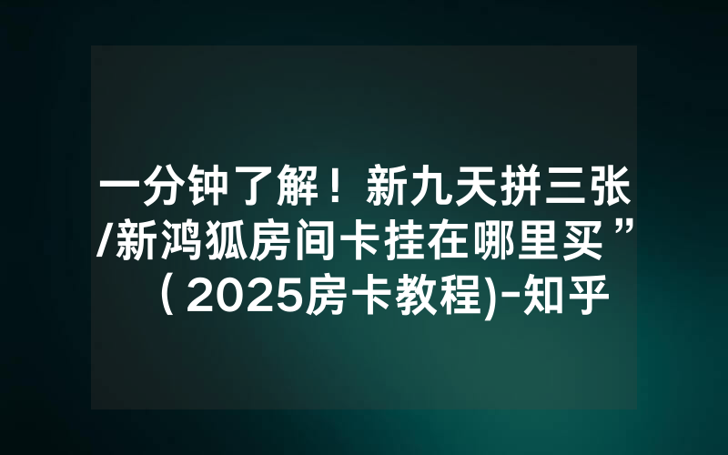 一分钟了解！新九天拼三张/新鸿狐房间卡挂在哪里买”（2025房卡教程)-知乎