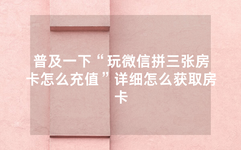 普及一下“玩微信拼三张房卡怎么充值”详细怎么获取房卡