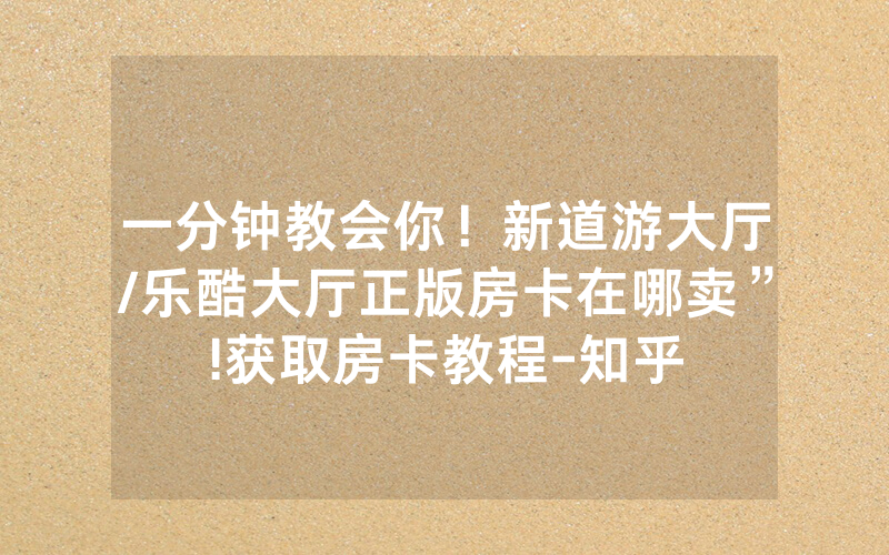 一分钟教会你！新道游大厅/乐酷大厅正版房卡在哪卖”!获取房卡教程-知乎