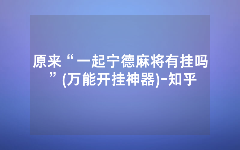 原来“一起宁德麻将有挂吗”(万能开挂神器)-知乎