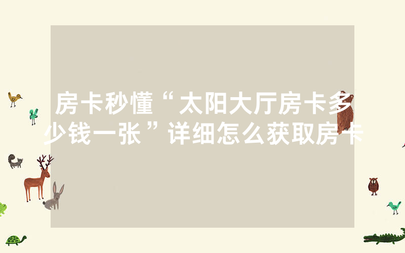 房卡秒懂“太阳大厅房卡多少钱一张”详细怎么获取房卡