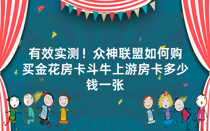 有效实测！众神联盟如何购买金花房卡斗牛上游房卡多少钱一张