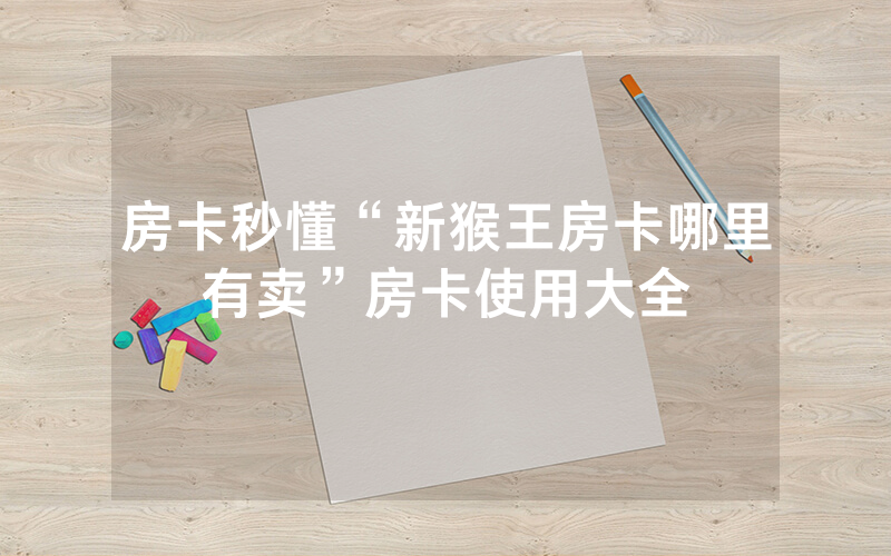 房卡秒懂“新猴王房卡哪里有卖”房卡使用大全