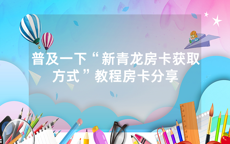 普及一下“新青龙房卡获取方式”教程房卡分享