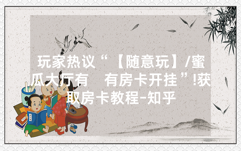 玩家热议“【随意玩】/蜜瓜大厅有沒有房卡开挂”!获取房卡教程-知乎