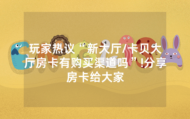 玩家热议“新大厅/卡贝大厅房卡有购买渠道吗”!分享房卡给大家