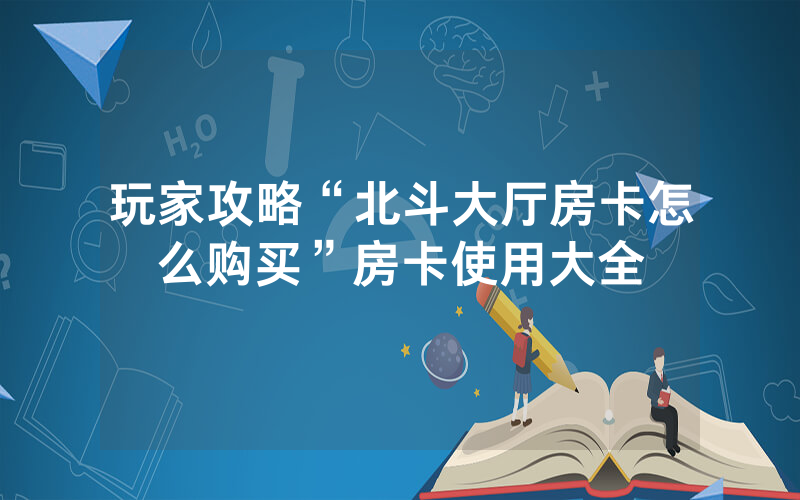 玩家攻略“北斗大厅房卡怎么购买”房卡使用大全