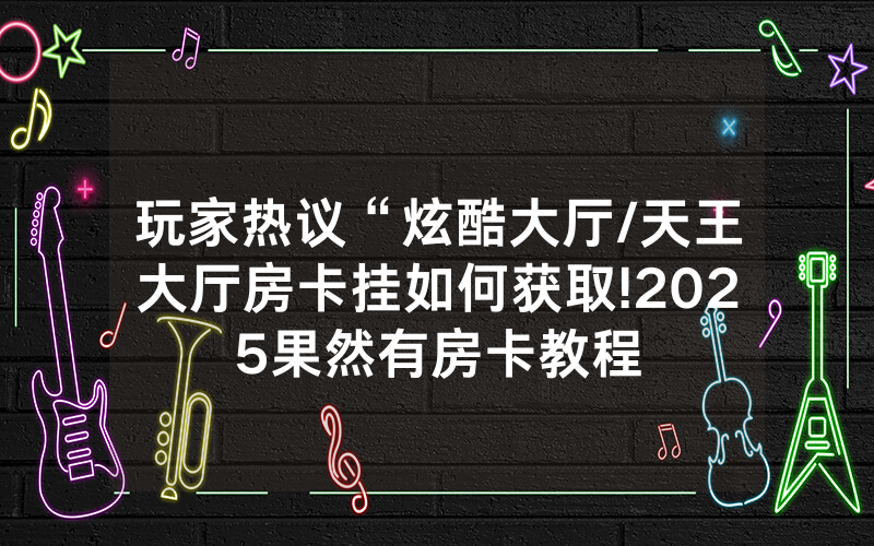 玩家热议“炫酷大厅/天王大厅房卡挂如何获取!2025果然有房卡教程
