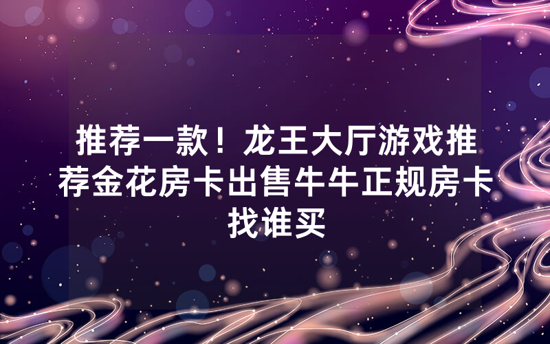 推荐一款！龙王大厅游戏推荐金花房卡出售牛牛正规房卡找谁买