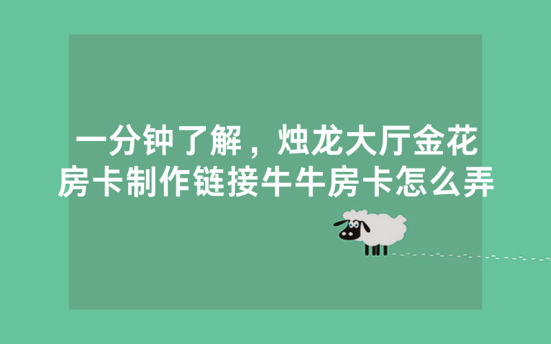 一分钟了解，烛龙大厅金花房卡制作链接牛牛房卡怎么弄