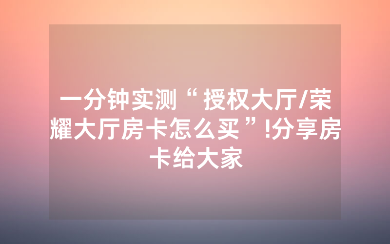 一分钟实测“授权大厅/荣耀大厅房卡怎么买”!分享房卡给大家