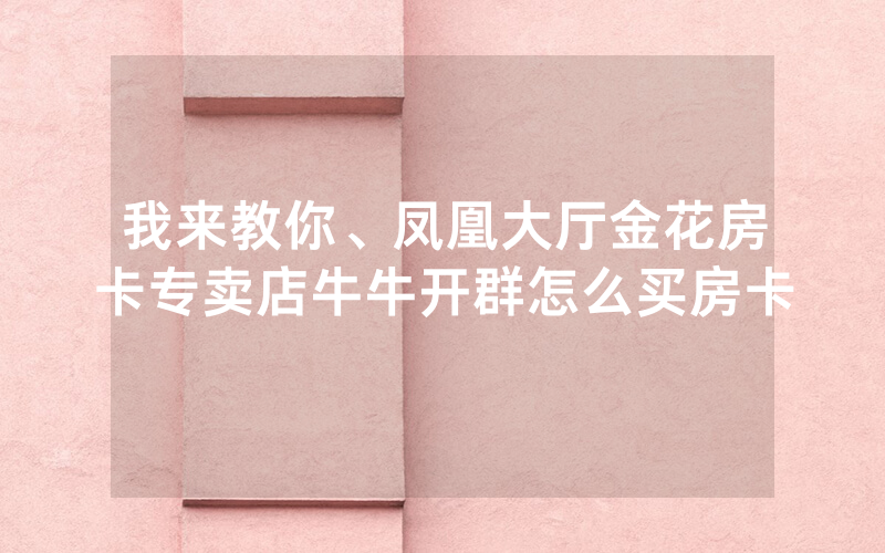我来教你、凤凰大厅金花房卡专卖店牛牛开群怎么买房卡