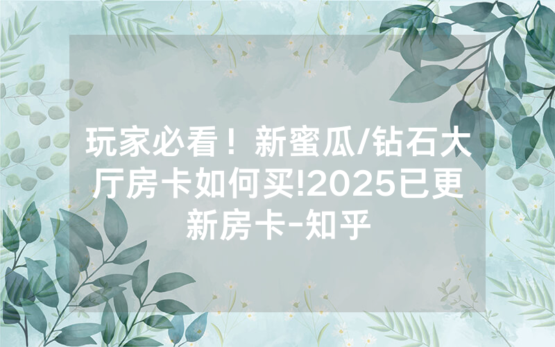 玩家必看！新蜜瓜/钻石大厅房卡如何买!2025已更新房卡-知乎