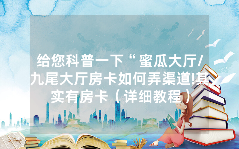 给您科普一下“蜜瓜大厅/九尾大厅房卡如何弄渠道!其实有房卡（详细教程）