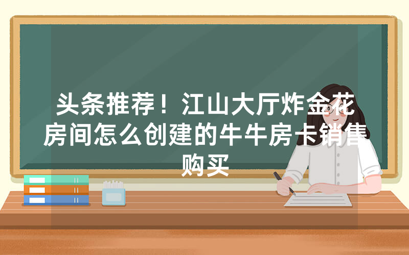 头条推荐！江山大厅炸金花房间怎么创建的牛牛房卡销售购买
