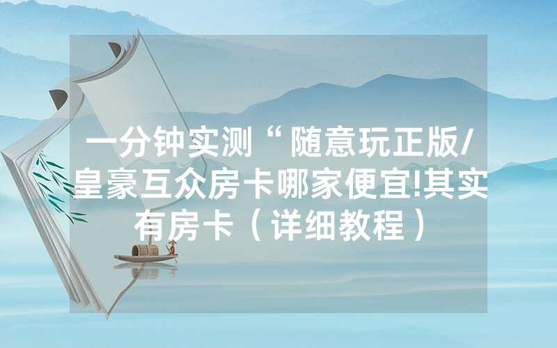 一分钟实测“随意玩正版/皇豪互众房卡哪家便宜!其实有房卡（详细教程）