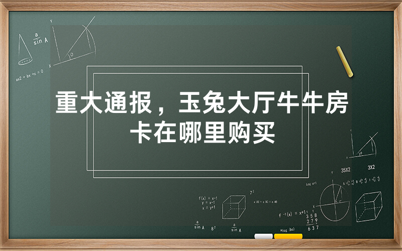 重大通报，玉兔大厅牛牛房卡在哪里购买