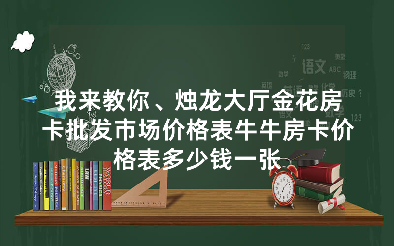 我来教你、烛龙大厅金花房卡批发市场价格表牛牛房卡价格表多少钱一张