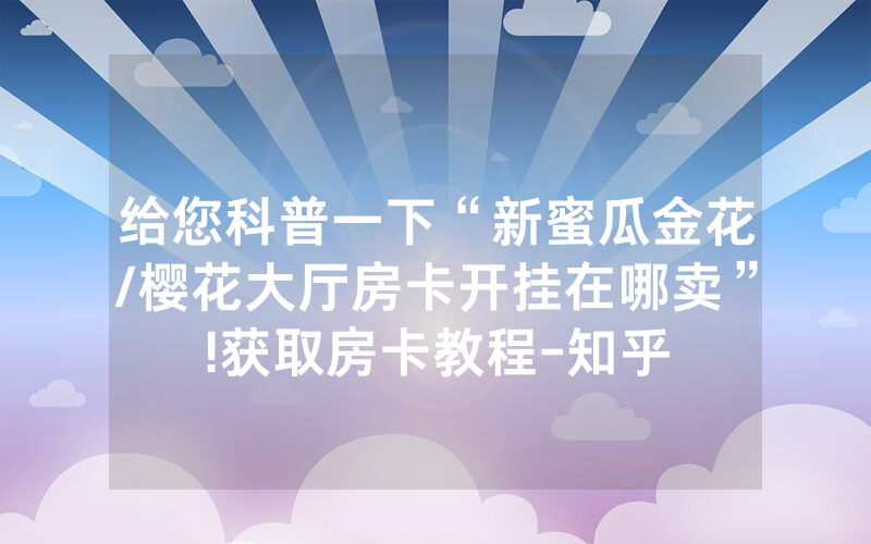给您科普一下“新蜜瓜金花/樱花大厅房卡开挂在哪卖”!获取房卡教程-知乎