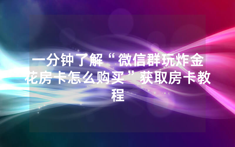 一分钟了解“微信群玩炸金花房卡怎么购买”获取房卡教程