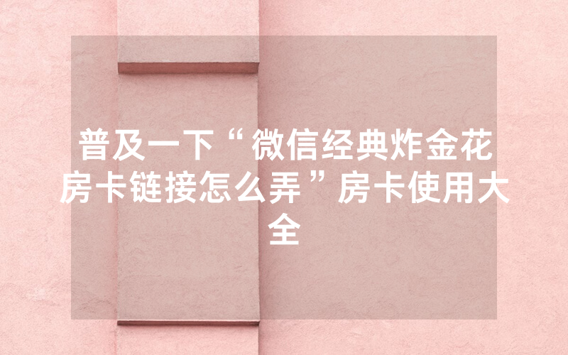 普及一下“微信经典炸金花房卡链接怎么弄”房卡使用大全