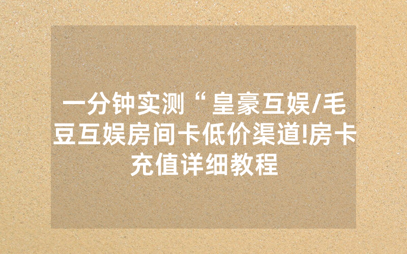 一分钟实测“皇豪互娱/毛豆互娱房间卡低价渠道!房卡充值详细教程