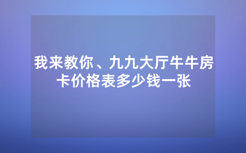 我来教你、九九大厅牛牛房卡价格表多少钱一张