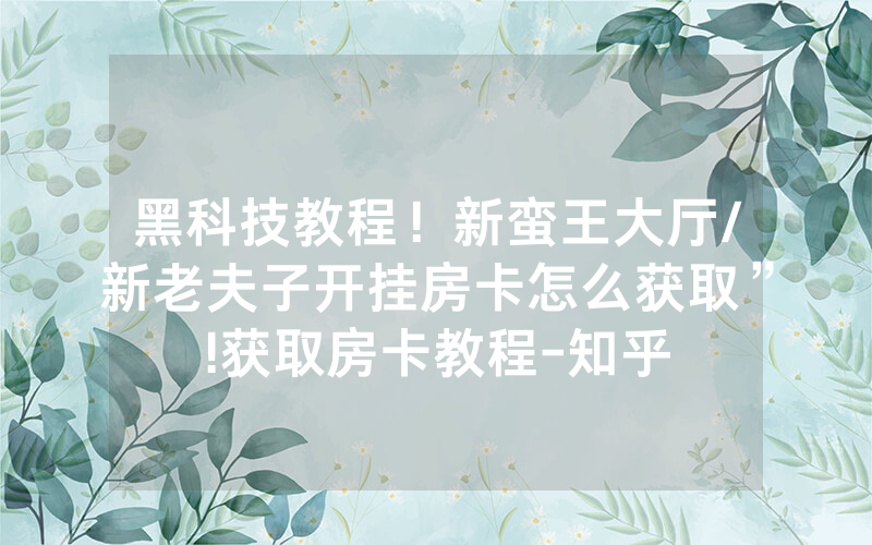 黑科技教程！新蛮王大厅/新老夫子开挂房卡怎么获取”!获取房卡教程-知乎