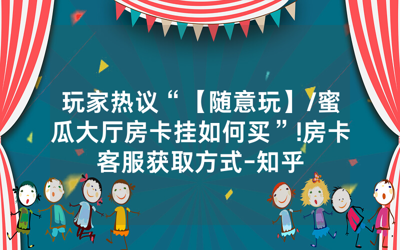玩家热议“【随意玩】/蜜瓜大厅房卡挂如何买”!房卡客服获取方式-知乎