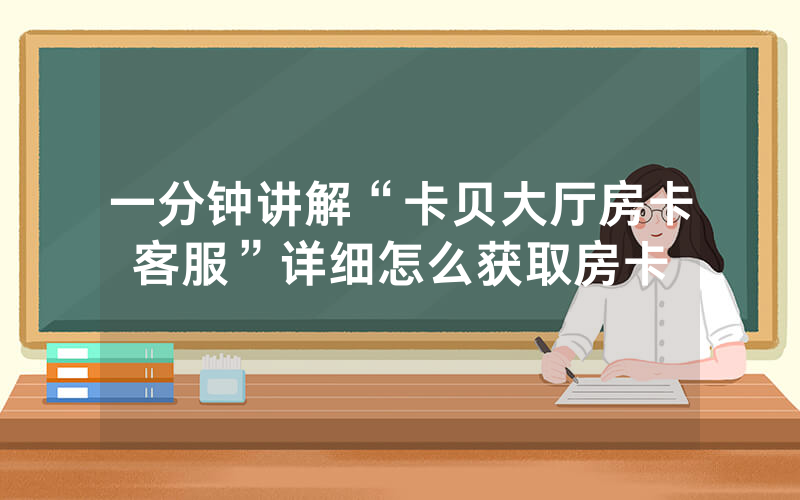 一分钟讲解“卡贝大厅房卡客服”详细怎么获取房卡