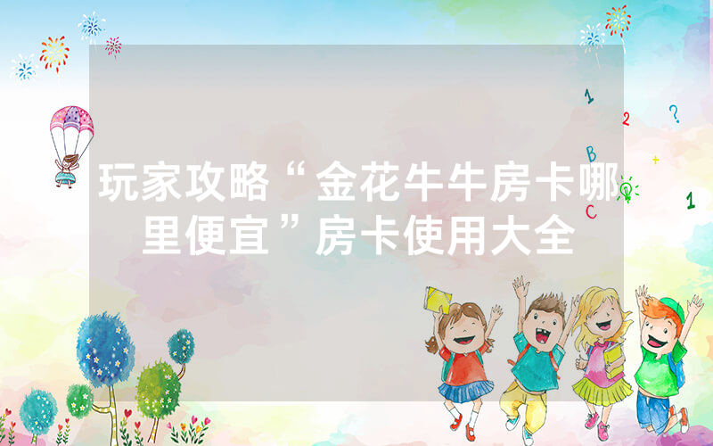 玩家攻略“金花牛牛房卡哪里便宜”房卡使用大全